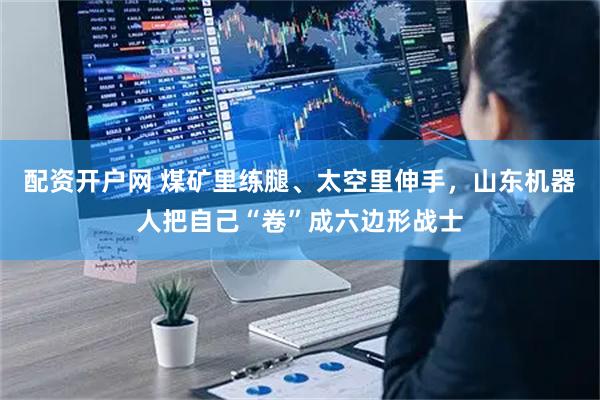 配资开户网 煤矿里练腿、太空里伸手,山东机器人把自己“卷”成六边形战士
