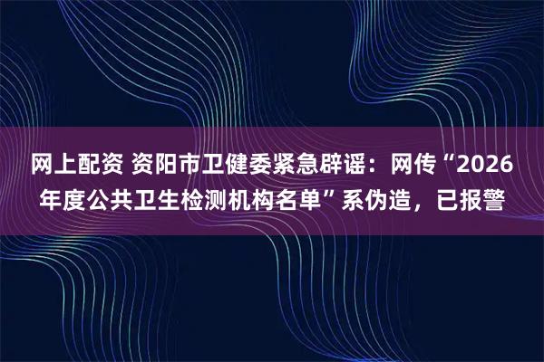 网上配资 资阳市卫健委紧急辟谣：网传“2026年度公共卫生检测机构名单”系伪造，已报警