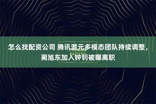 怎么找配资公司 腾讯混元多模态团队持续调整，蔺旭东加入钟钊被曝离职