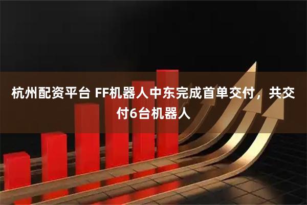 杭州配资平台 FF机器人中东完成首单交付，共交付6台机器人