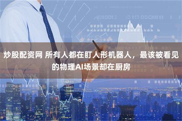 炒股配资网 所有人都在盯人形机器人，最该被看见的物理AI场景却在厨房