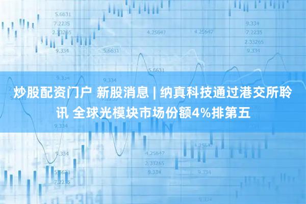 炒股配资门户 新股消息 | 纳真科技通过港交所聆讯 全球光模块市场份额4%排第五