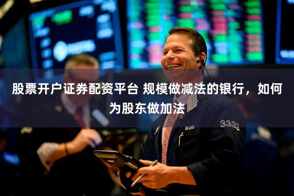 股票开户证券配资平台 规模做减法的银行，如何为股东做加法