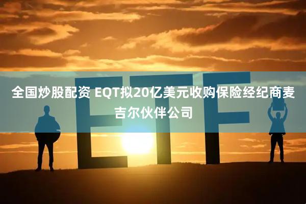 全国炒股配资 EQT拟20亿美元收购保险经纪商麦吉尔伙伴公司