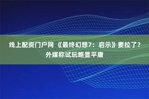 线上配资门户网 《最终幻想7：启示》要拉了？外媒称试玩略显平庸