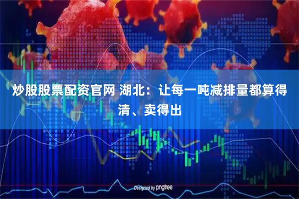 炒股股票配资官网 湖北：让每一吨减排量都算得清、卖得出