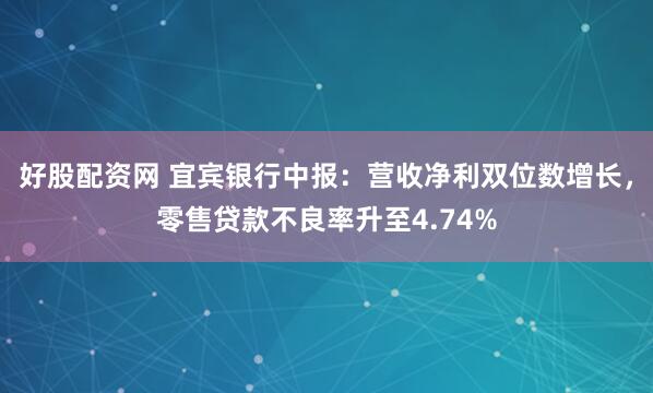 好股配资网 宜宾银行中报:营收净利双位数增长,零售贷款不良率升至4.74%