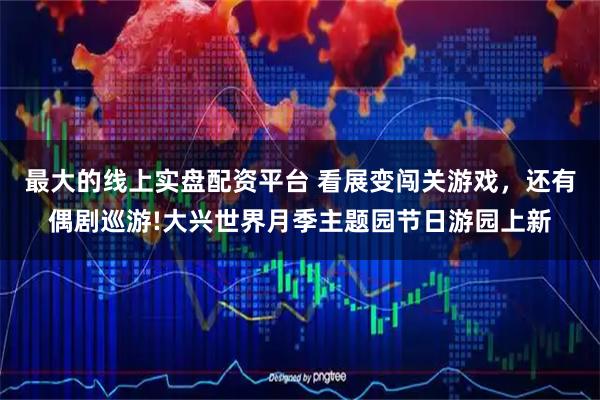 最大的线上实盘配资平台 看展变闯关游戏，还有偶剧巡游!大兴世界月季主题园节日游园上新