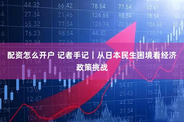 配资怎么开户 记者手记｜从日本民生困境看经济政策挑战