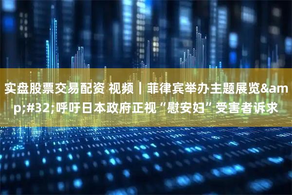 实盘股票交易配资 视频｜菲律宾举办主题展览 呼吁日本政府正视“慰安妇”受害者诉求